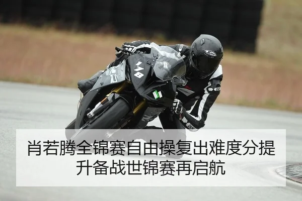 肖若腾全锦赛自由操复出难度分提升备战世锦赛再启航