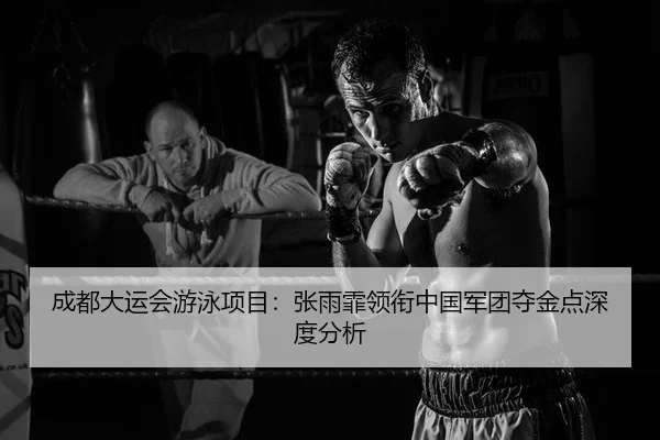 成都大运会游泳项目：张雨霏领衔中国军团夺金点深度分析