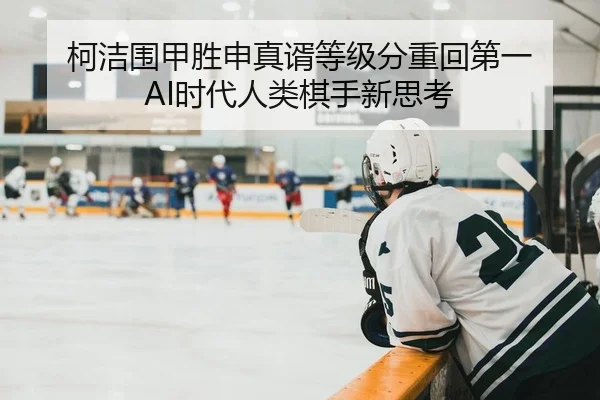 柯洁围甲胜申真谞等级分重回第一 AI时代人类棋手新思考